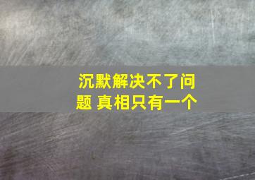 沉默解决不了问题 真相只有一个